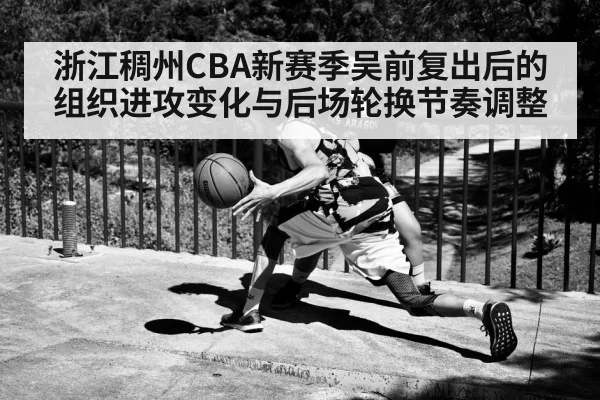 浙江稠州CBA新赛季吴前复出后的组织进攻变化与后场轮换节奏调整