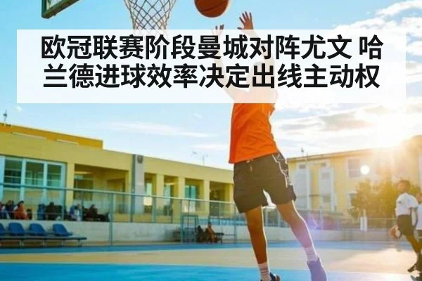 欧冠联赛阶段曼城对阵尤文 哈兰德进球效率决定出线主动权
