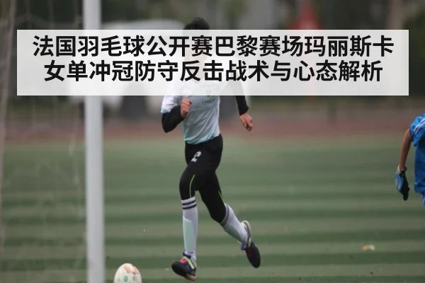 法国羽毛球公开赛巴黎赛场玛丽斯卡女单冲冠防守反击战术与心态解析