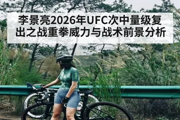 李景亮2026年UFC次中量级复出之战重拳威力与战术前景分析